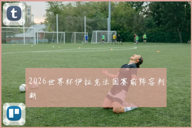 2026世界杯伊拉克法国赛前阵容判断