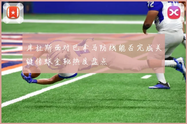 库杜斯面对巴拿马防线能否完成关键传球金靴热度盘点