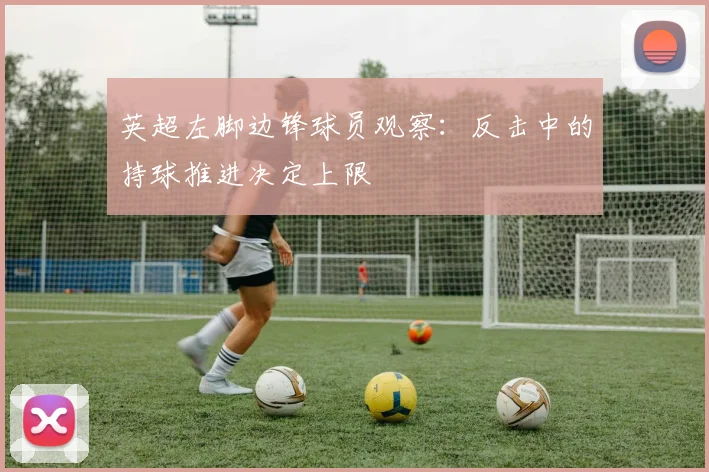 英超左脚边锋球员观察：反击中的持球推进决定上限