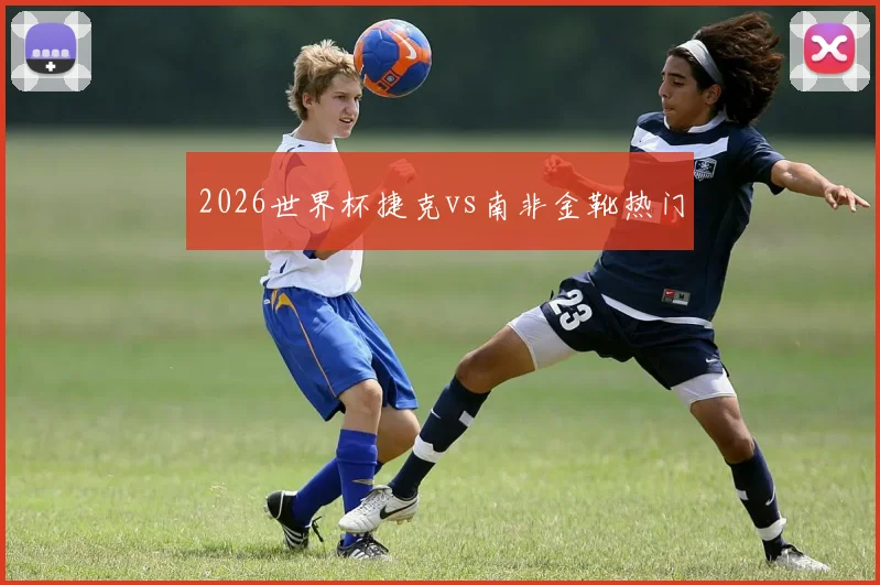 2026世界杯捷克vs南非金靴热门