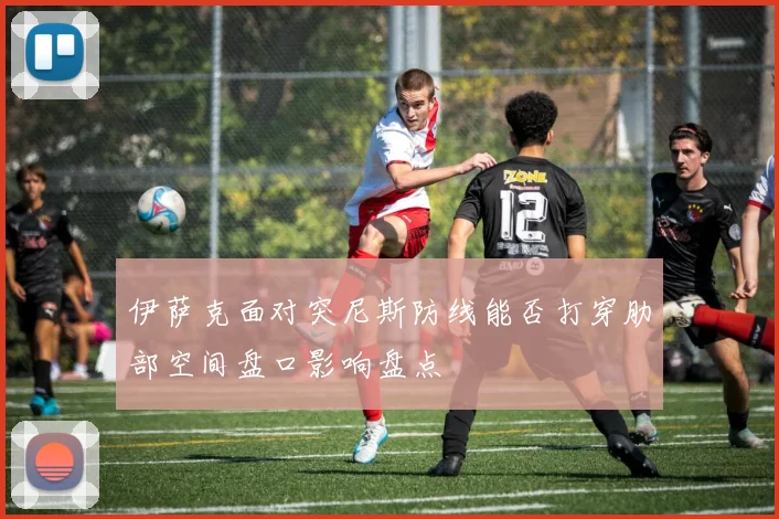 伊萨克面对突尼斯防线能否打穿肋部空间盘口影响盘点
