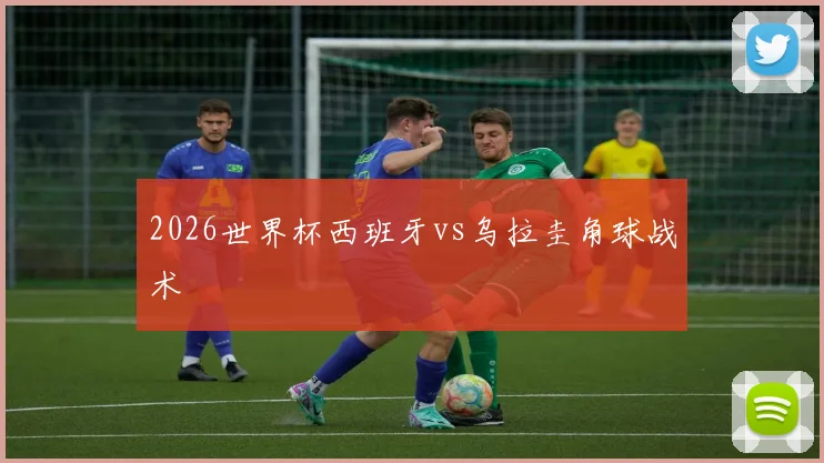 2026世界杯西班牙vs乌拉圭角球战术