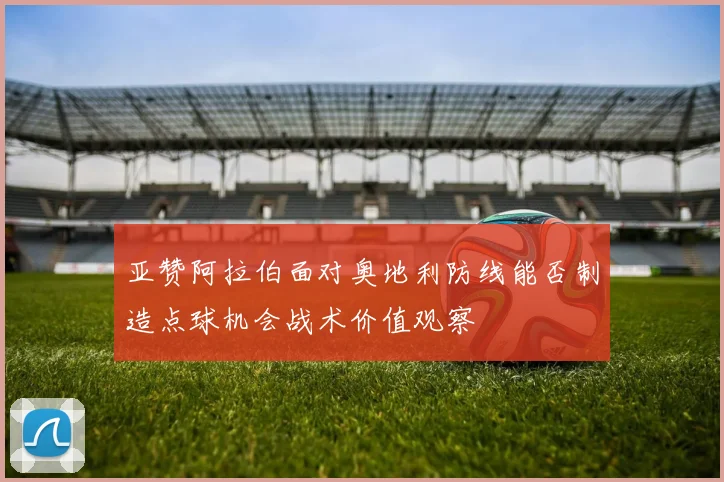 亚赞阿拉伯面对奥地利防线能否制造点球机会战术价值观察