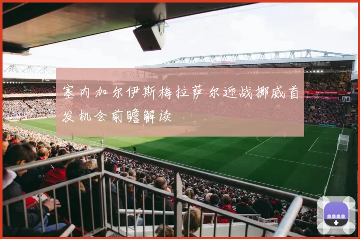 塞内加尔伊斯梅拉萨尔迎战挪威首发机会前瞻解读