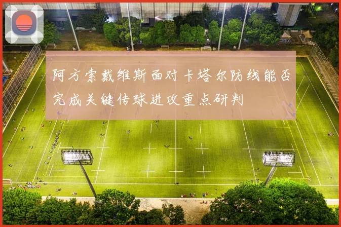 阿方索戴维斯面对卡塔尔防线能否完成关键传球进攻重点研判