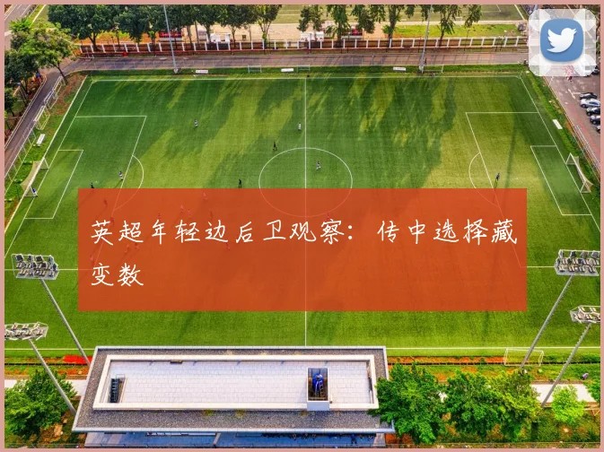 英超年轻边后卫观察:传中选择藏变数
