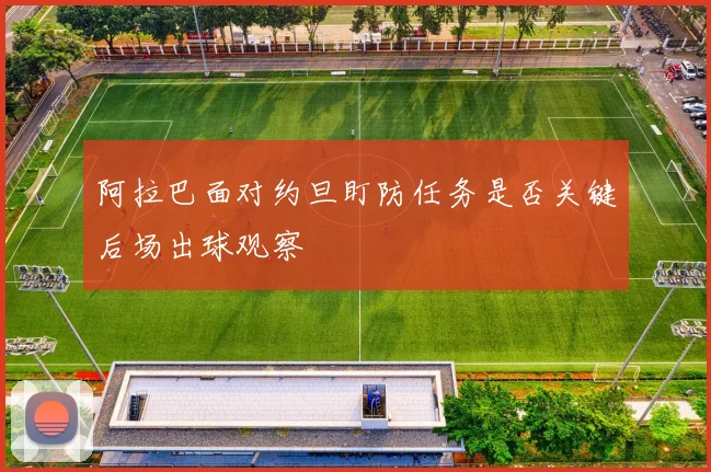阿拉巴面对约旦盯防任务是否关键后场出球观察