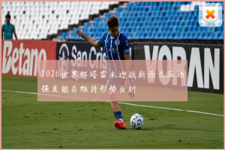 2026世界杯塔雷米迎战新西兰压迫强度能否维持形势分析