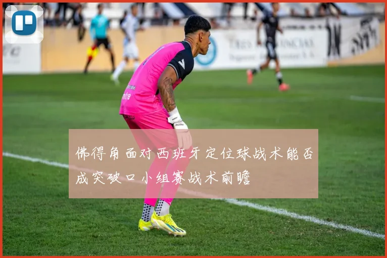 佛得角面对西班牙定位球战术能否成突破口小组赛战术前瞻