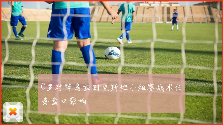 C罗对阵乌兹别克斯坦小组赛战术任务盘口影响