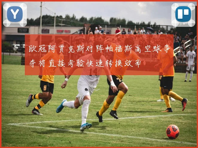 欧冠阿贾克斯对阵帕福斯高空球争夺将直接考验快速转换效率