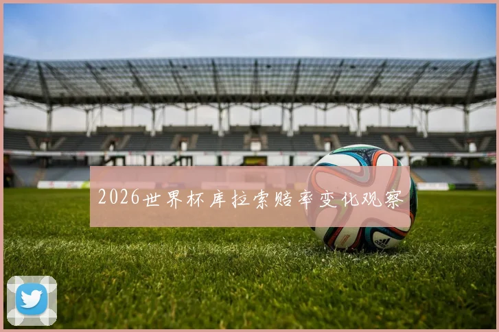2026世界杯库拉索赔率变化观察